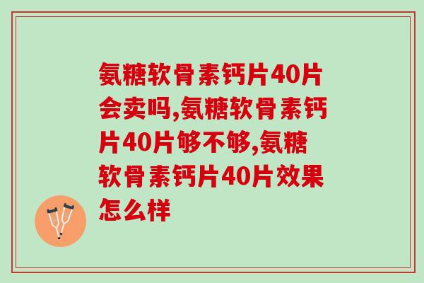 氨糖软骨素钙片40片价格是多少,其实真的很值得! 氨糖软骨素钙片40片价格是多少,其实真的很值得!