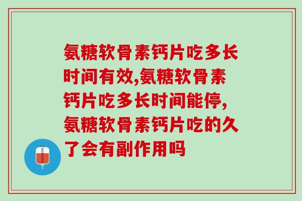 氨糖软骨素钙片吃多长时间为好呢，记住这件事就足够了！