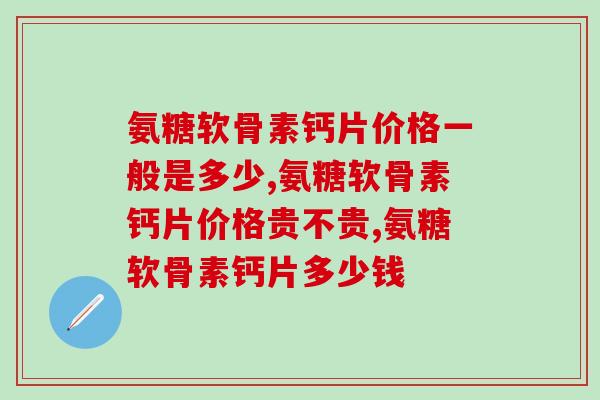 氨糖软骨素钙片价格多少钱一瓶，这个时候购买最优惠！   