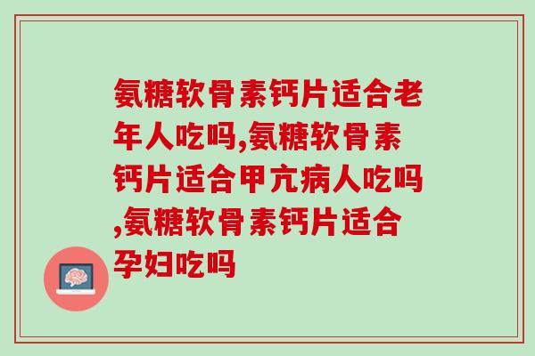 氨糖软骨素钙片适合什么人吃，这几个人群需要注意了！
