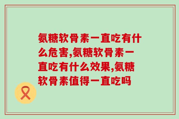 氨糖软骨素能一直吃吗，不用担心，吃过的人都这么说！