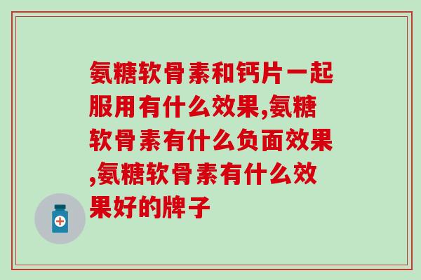 氨糖软骨素有什么效果，绝对不是你了解的那样！