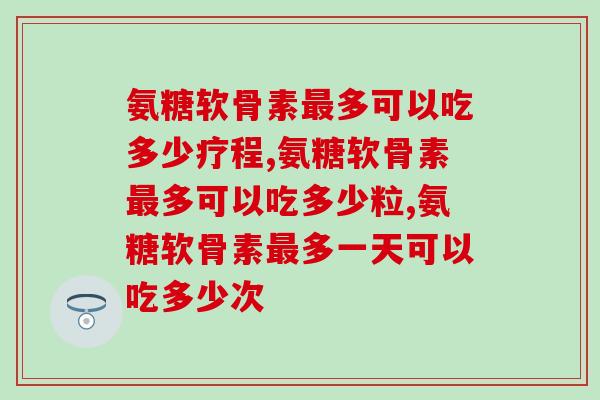 氨糖软骨素多可以吃多长时间，记住这个规律！