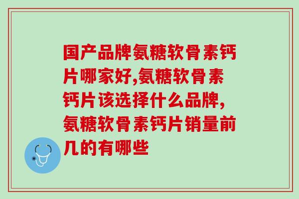国产品牌氨糖软骨素钙片哪家好，选对才能放心吃！