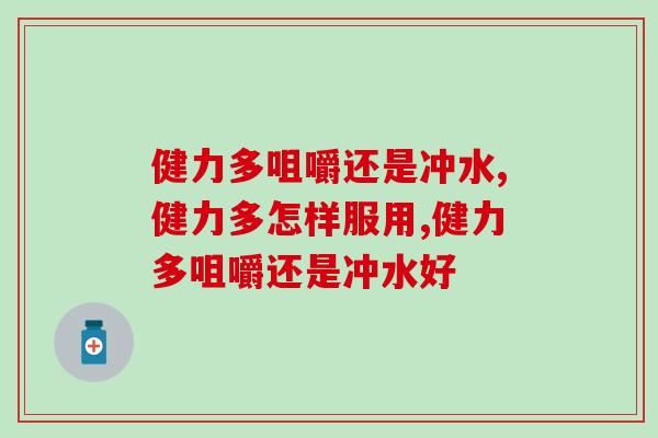 健力多咀嚼还是冲水?你喜欢哪种方式? 健力多咀嚼还是冲水?你喜欢哪种方式?