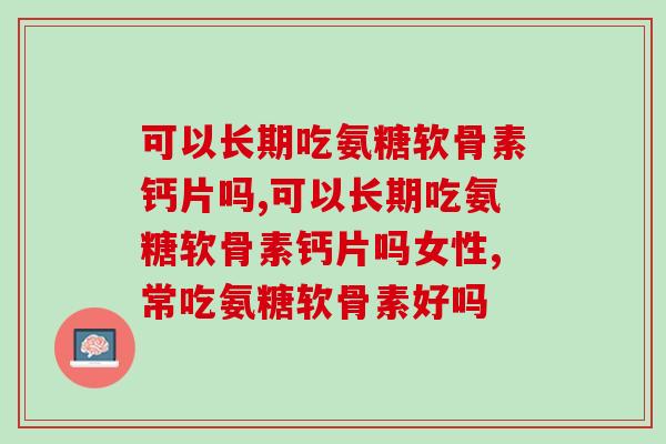 可以长期吃氨糖软骨素钙片吗，肯定可以啦，而且效果一样好！