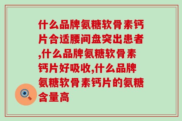什么品牌氨糖软骨素钙片好,切记不要“急乱投医”! 什么品牌氨糖软骨素钙片好,切记不要“急乱投医”!