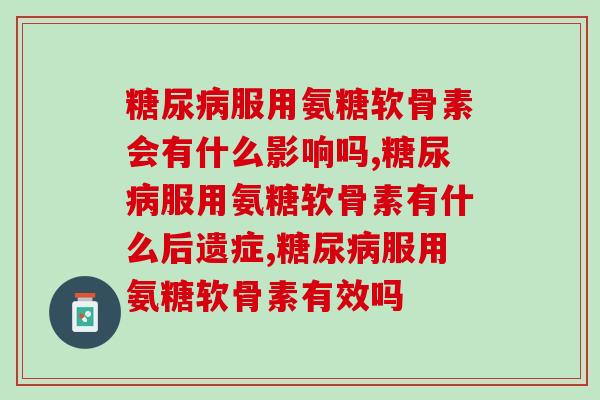 糖尿病可以服用氨糖软骨素吗，家属们需要认真记住这些事！