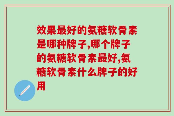 效果最好的氨糖软骨素是哪种牌子？不知道的最好看过来