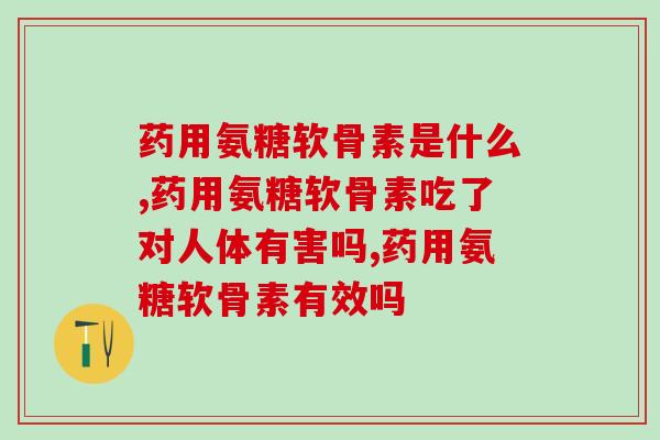 药用氨糖软骨素哪个牌子好,这个千万要弄清楚! 药用氨糖软骨素哪个牌子好,这个千万要弄清楚!