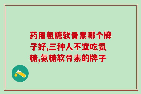 药用氨糖软骨素哪个牌子好？你必须要了解的！