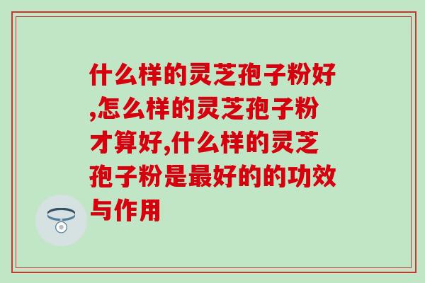 什么样的灵芝孢子粉好？看完就明白了