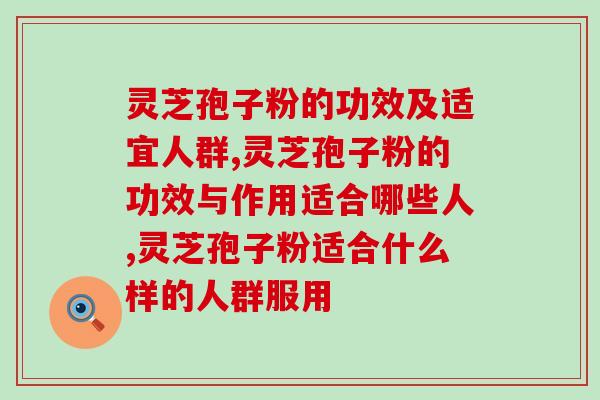 灵芝孢子粉的功效及适宜人群，快看看你能吃吗？