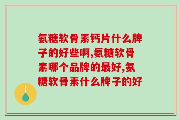 氨糖软骨素钙片什么牌子的好些啊？不看完后悔的可是你