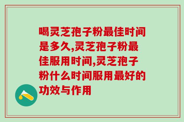 喝灵芝孢子粉最佳时间是多久，听听专家怎么说！
