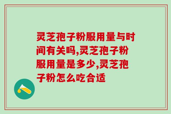灵芝孢子粉服用量与时间有关吗？来看看你吃的对不对