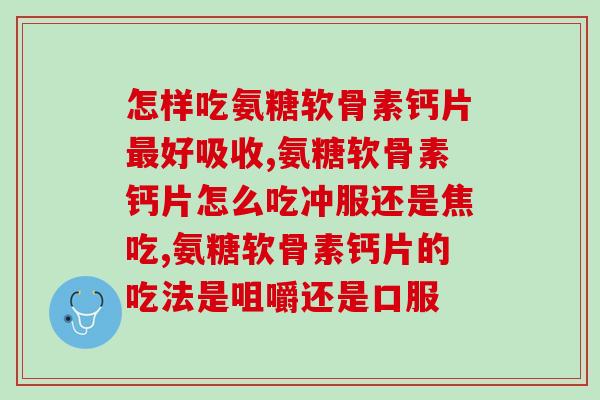 怎样吃氨糖软骨素钙片最好吸收？最好看看这篇