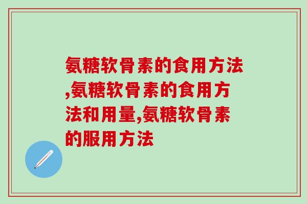 关于氨糖软骨素的食用方法，你吃对了吗？
