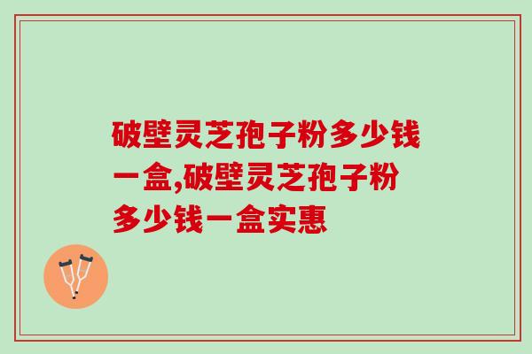 破壁灵芝孢子粉多少钱一盒,今天带你一探究竟！