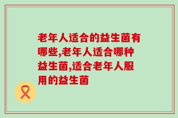 老年人适合的益生菌有哪些? 老年人适合的益生菌有哪些?