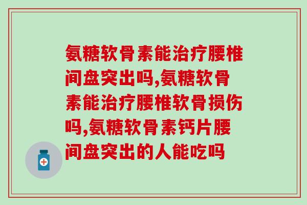 氨糖软骨素能治疗腰椎间盘突出吗？不看真不知道