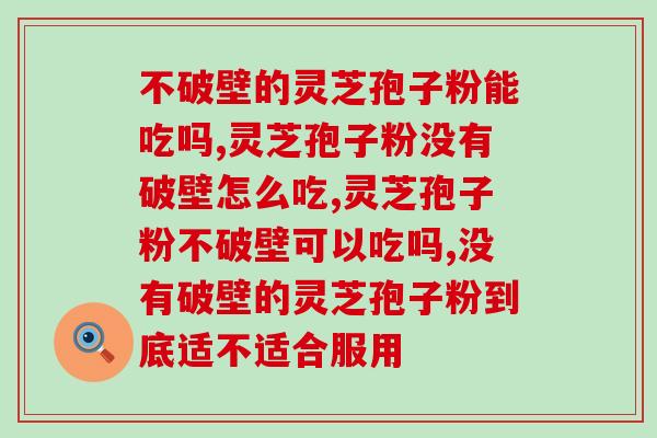 不破壁的灵芝孢子粉能吃吗？答案在这里！