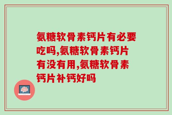 氨糖软骨素钙片有必要吃吗？你一定想了解