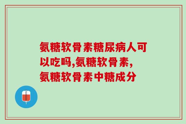 氨糖软骨素糖尿病人可以吃吗？这特别注意“糖”成分！