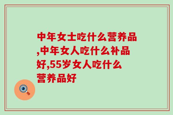 中年女士吃什么营养品？重点关注这2大方面