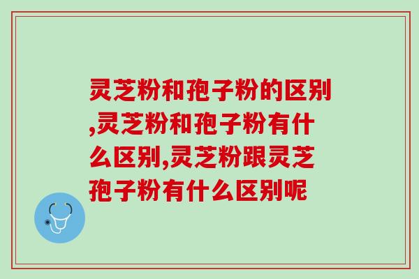 灵芝粉和孢子粉的区别，一分钟教你辨别！