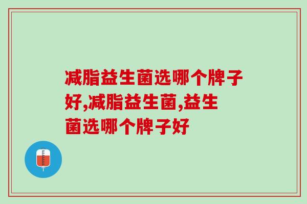 减脂益生菌选哪个牌子好?我胖由我不由天! 减脂益生菌选哪个牌子好?我胖由我不由天!