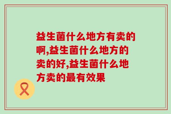 益生菌什么地方有卖的啊?这几个地方都可以 益生菌什么地方有卖的啊?这几个地方都可以