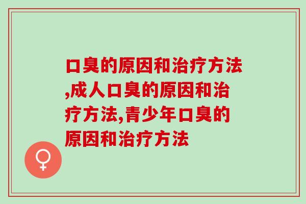 口臭的原因和治疗方法，口臭怎么根除？