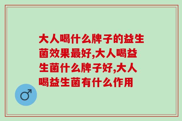 大人喝益生菌什么牌子好？老专家推荐这个！