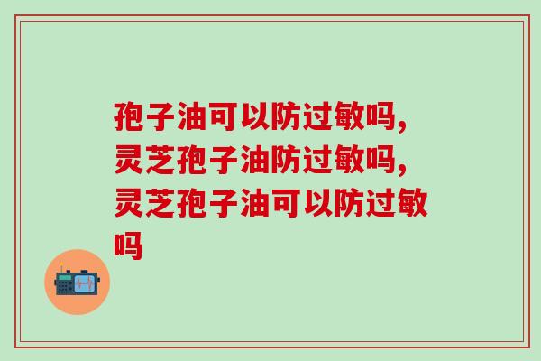 灵芝孢子油可以防过敏吗？有一定的防过敏作用