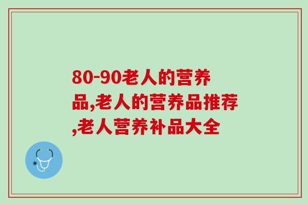 80-90老人的营养品！你有给家人买过吗？