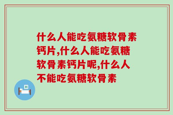 什么人能吃氨糖软骨素钙片，只要有相对症状，就可以使用喔！