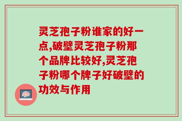 灵芝孢子粉谁家的好一点，看完你就明白了