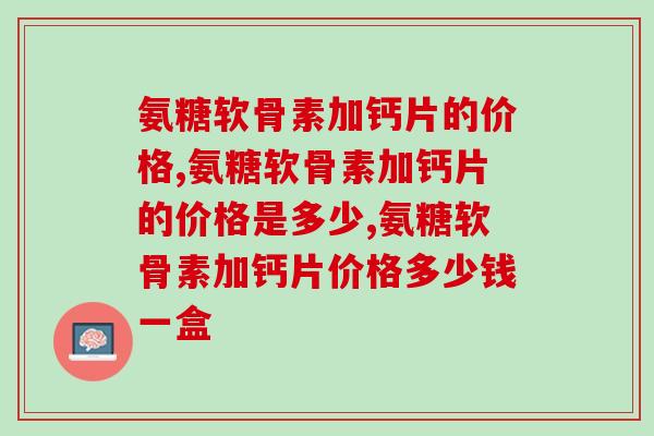 氨糖软骨素加钙片的价格是多少？你买贵了吗？