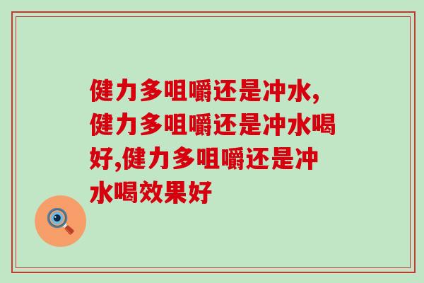 健力多咀嚼还是冲水喝比较好？有经验者都说得这样！