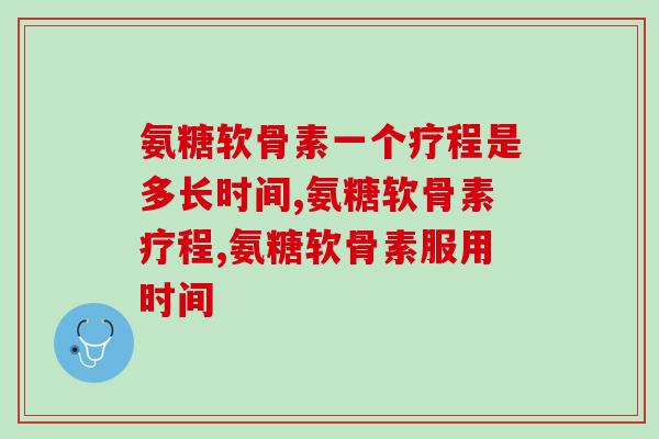 氨糖软骨素一个疗程是多长时间？看完这篇文章你就懂了！