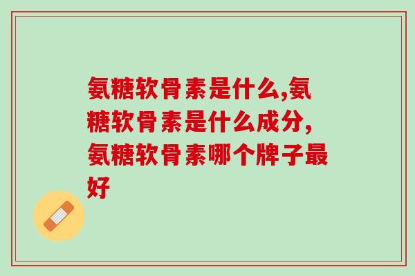 氨糖软骨素是什么？关节炎、类风湿的朋友看过来！