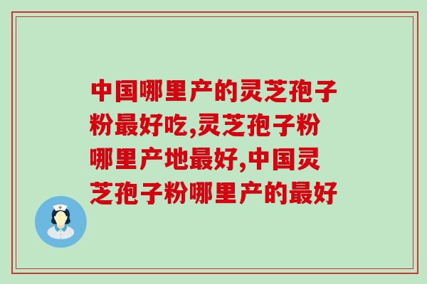 中国哪里产的灵芝孢子粉最好吃？最正宗？