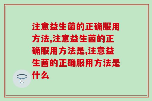 注意益生菌的正确服用方法,可以提升50%效果哦! 注意益生菌的正确服用方法,可以提升50%效果哦!