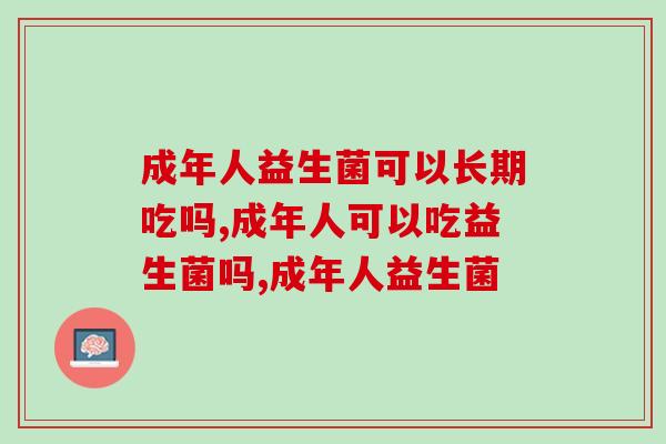 成年人益生菌可以长期吃吗？看完你就明白了