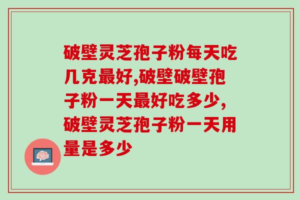 破壁灵芝孢子粉每天吃几克最好，一般人不知道！
