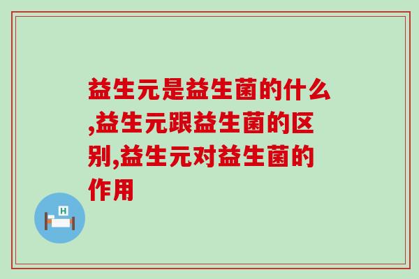 益生元是益生菌的什么?不要分不清楚啦! 益生元是益生菌的什么?不要分不清楚啦!