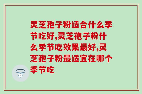 灵芝孢子粉适合什么季节吃好，一分钟告诉你！