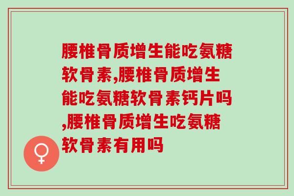 腰椎骨质增生能吃氨糖软骨素吗？早点知道就好了