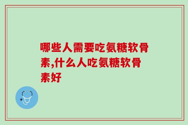 哪些人需要吃氨糖软骨素？  这几点你了解吗？